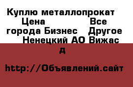 Куплю металлопрокат › Цена ­ 800 000 - Все города Бизнес » Другое   . Ненецкий АО,Вижас д.